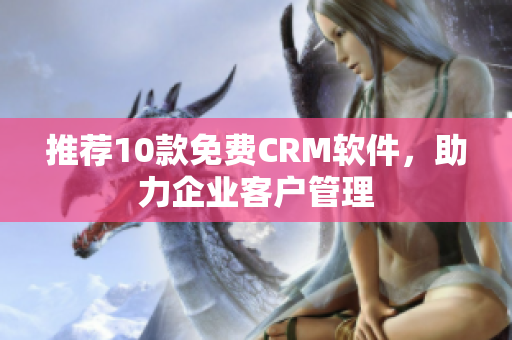 推荐10款免费CRM软件，助力企业客户管理