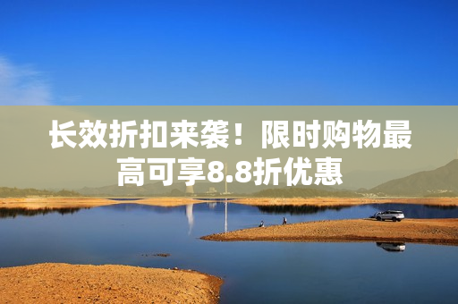 长效折扣来袭！限时购物最高可享8.8折优惠