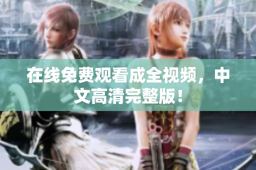 在线免费观看成全视频，中文高清完整版！