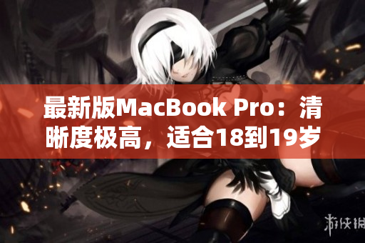 最新版MacBook Pro：清晰度极高，适合18到19岁的用户！