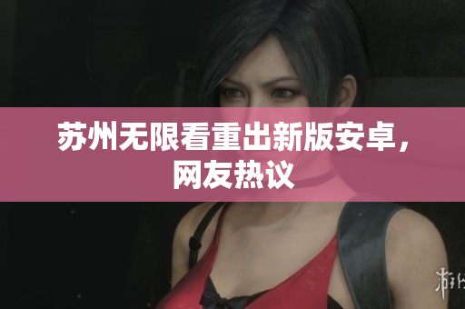 苏州无限看重出新版安卓，网友热议