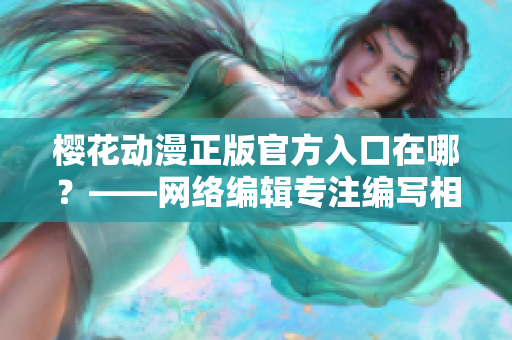樱花动漫正版官方入口在哪？——网络编辑专注编写相关文章