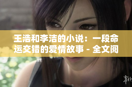 王浩和李洁的小说：一段命运交错的爱情故事 - 全文阅读