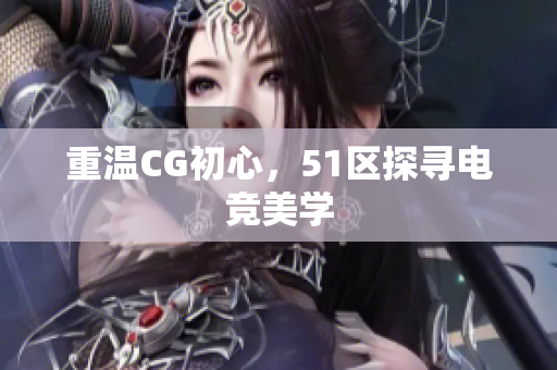 重温CG初心，51区探寻电竞美学