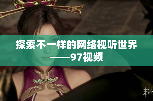 探索不一样的网络视听世界——97视频