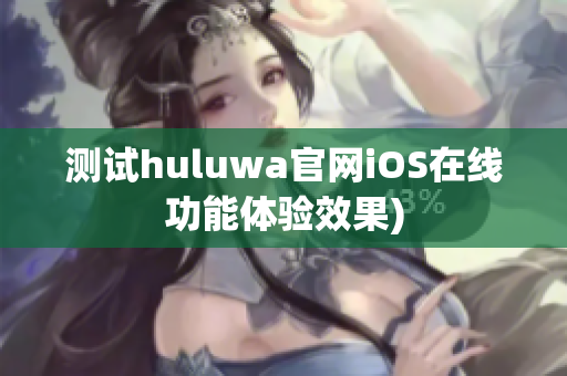 测试huluwa官网iOS在线功能体验效果)
