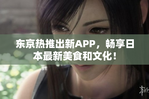 东京热推出新APP，畅享日本最新美食和文化！