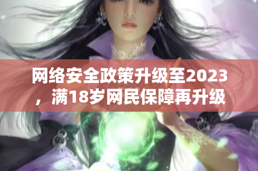 网络安全政策升级至2023，满18岁网民保障再升级