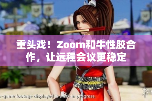 重头戏！Zoom和牛性胶合作，让远程会议更稳定