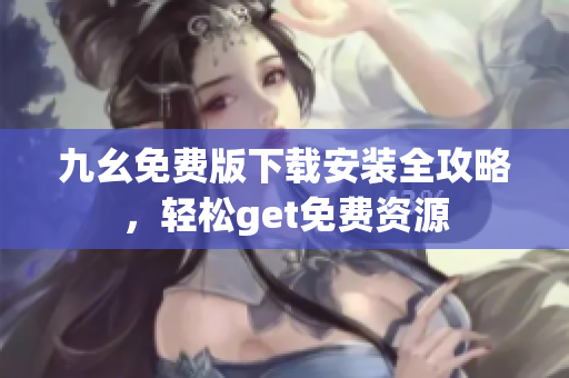 九幺免费版下载安装全攻略，轻松get免费资源