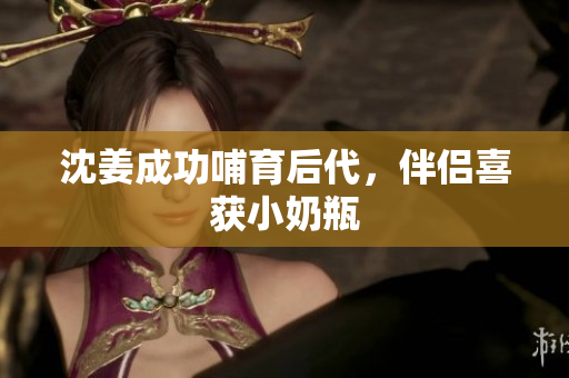 沈姜成功哺育后代，伴侣喜获小奶瓶