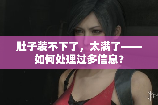 肚子装不下了，太满了——如何处理过多信息？
