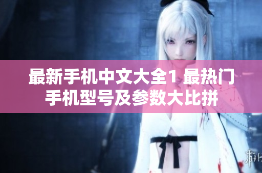 最新手机中文大全1 最热门手机型号及参数大比拼
