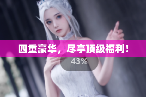 四重豪华，尽享顶级福利！