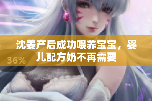 沈姜产后成功喂养宝宝，婴儿配方奶不再需要