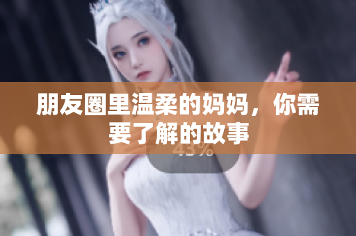 朋友圈里温柔的妈妈，你需要了解的故事