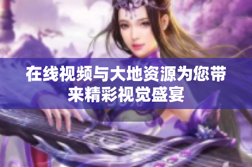 在线视频与大地资源为您带来精彩视觉盛宴