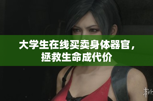 大学生在线买卖身体器官，拯救生命成代价