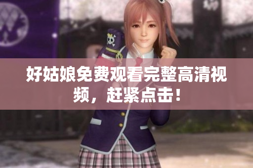 好姑娘免费观看完整高清视频，赶紧点击！