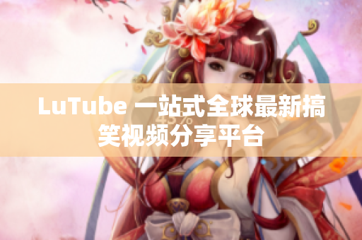 LuTube 一站式全球最新搞笑视频分享平台