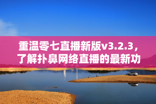 重温零七直播新版v3.2.3，了解扑鼻网络直播的最新功能！