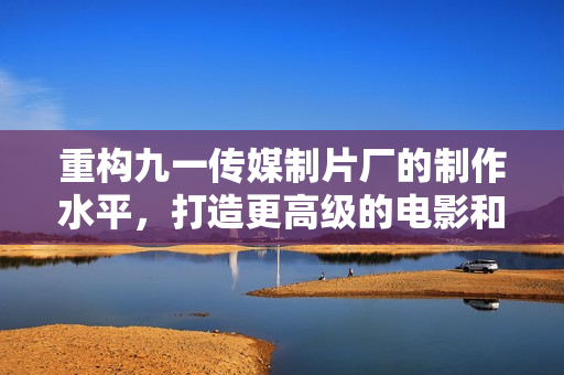 重构九一传媒制片厂的制作水平，打造更高级的电影和电视剧