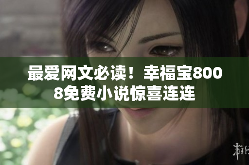 最爱网文必读！幸福宝8008免费小说惊喜连连