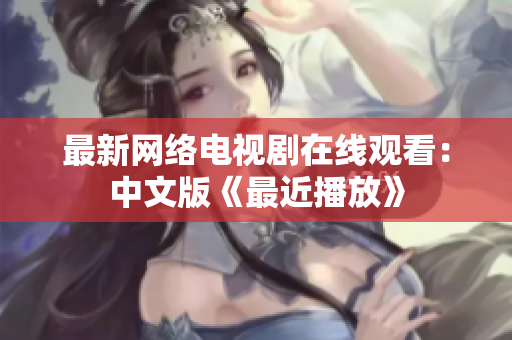 最新网络电视剧在线观看：中文版《最近播放》