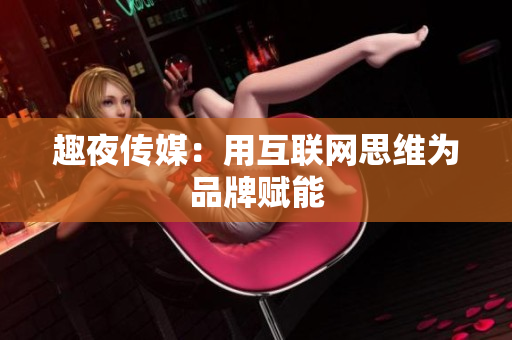 趣夜传媒：用互联网思维为品牌赋能
