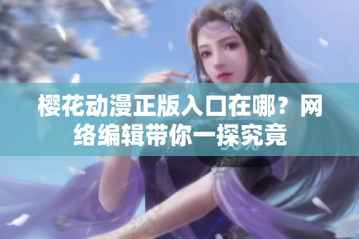 樱花动漫正版入口在哪？网络编辑带你一探究竟
