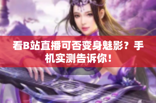 看B站直播可否变身魅影？手机实测告诉你！