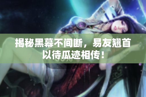 揭秘黑幕不间断，易友翘首以待瓜迹相传！