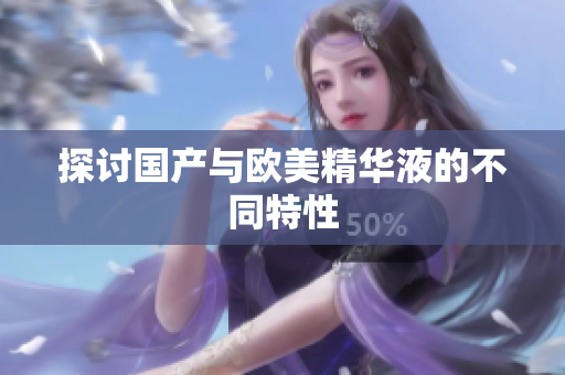 探讨国产与欧美精华液的不同特性