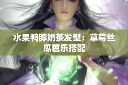 水果鸭脖奶茶发型：草莓丝瓜芭乐搭配