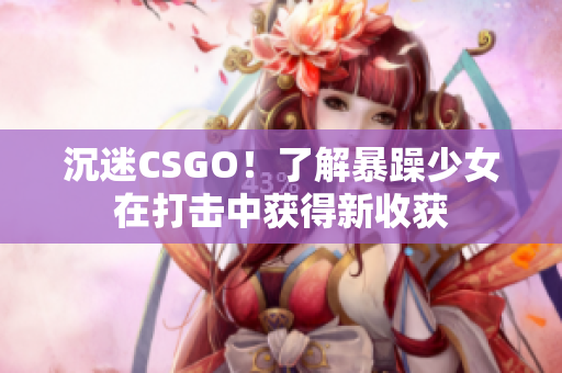 沉迷CSGO！了解暴躁少女在打击中获得新收获