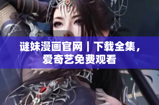 谜妹漫画官网｜下载全集，爱奇艺免费观看