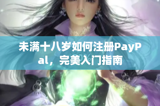 未满十八岁如何注册PayPal，完美入门指南
