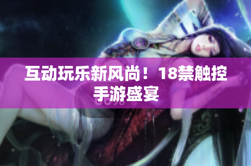 互动玩乐新风尚！18禁触控手游盛宴