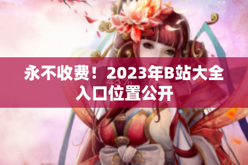 永不收费！2023年B站大全入口位置公开