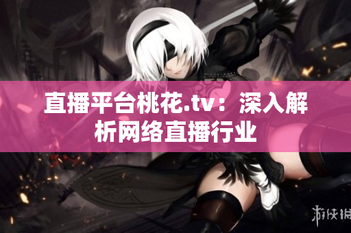 直播平台桃花.tv：深入解析网络直播行业