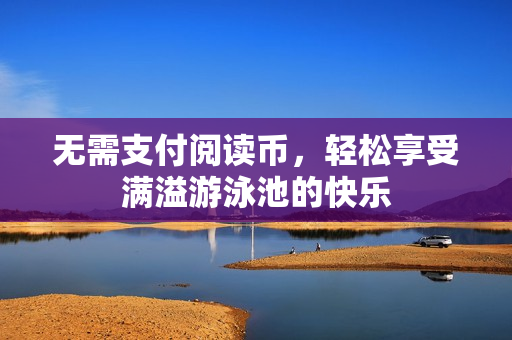 无需支付阅读币，轻松享受满溢游泳池的快乐