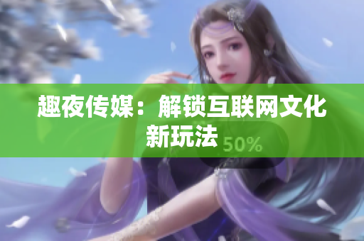 趣夜传媒：解锁互联网文化新玩法