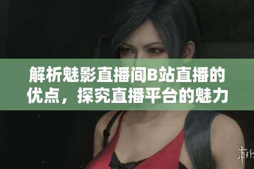 解析魅影直播间B站直播的优点，探究直播平台的魅力