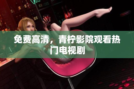 免费高清，青柠影院观看热门电视剧
