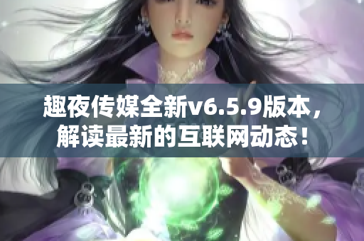 趣夜传媒全新v6.5.9版本，解读最新的互联网动态！