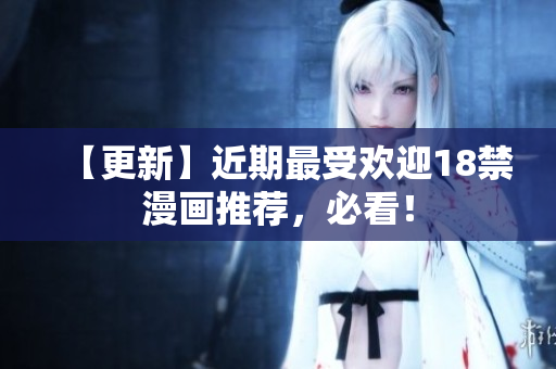【更新】近期最受欢迎18禁漫画推荐，必看！