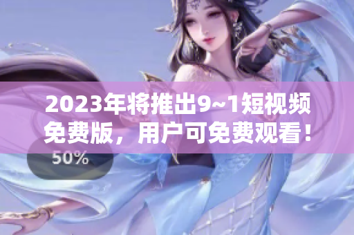 2023年将推出9~1短视频免费版，用户可免费观看！