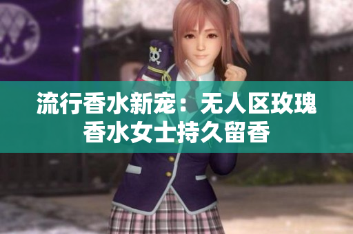 流行香水新宠：无人区玫瑰香水女士持久留香