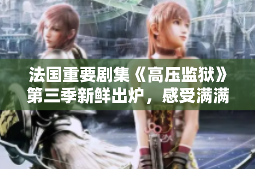 法国重要剧集《高压监狱》第三季新鲜出炉，感受满满的惊险刺激与荒诞幽默！