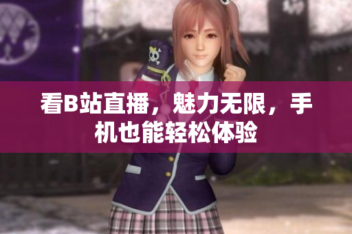 看B站直播，魅力无限，手机也能轻松体验